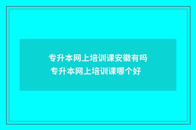 专升本网上培训课安徽有吗 专升本网上培训课哪个好