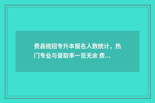 费县统招专升本报名人数统计，热门专业与录取率一览无余 费县本科进线
