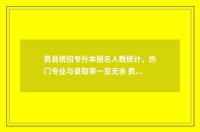 费县统招专升本报名人数统计，热门专业与录取率一览无余 费县本科进线