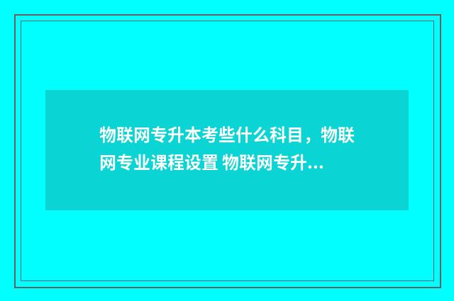 物联网专升本考些什么科目，物联网专业课程设置 物联网专升本考啥