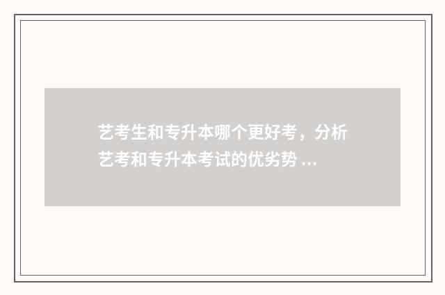 艺考生和专升本哪个更好考，分析艺考和专升本考试的优劣势 艺考生和专升本哪个难