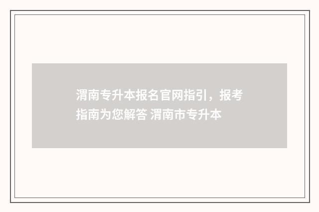 渭南专升本报名官网指引，报考指南为您解答 渭南市专升本