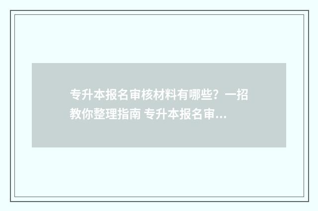专升本报名审核材料有哪些？一招教你整理指南 专升本报名审核不通过怎么办