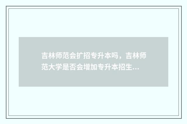 吉林师范会扩招专升本吗，吉林师范大学是否会增加专升本招生计划 吉林师范2021招生计划