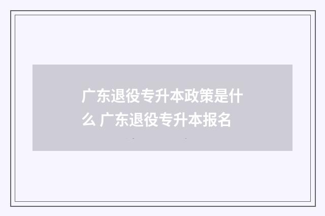 广东退役专升本政策是什么 广东退役专升本报名