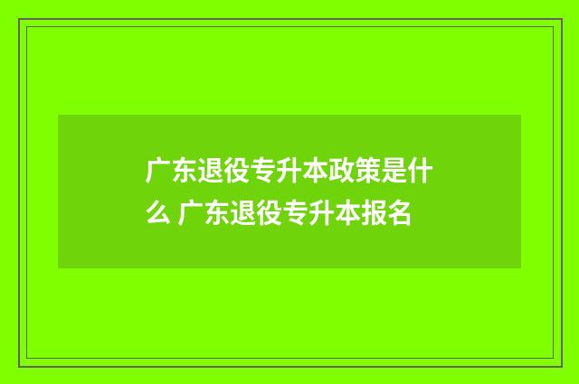 广东退役专升本政策是什么 广东退役专升本报名