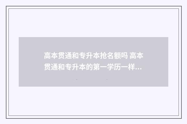 高本贯通和专升本抢名额吗 高本贯通和专升本的第一学历一样吗