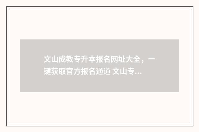 文山成教专升本报名网址大全，一键获取官方报名通道 文山专升本培训机构有哪些