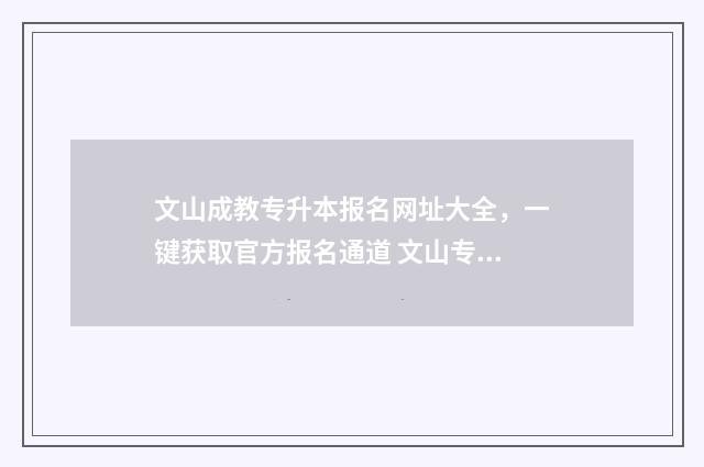 文山成教专升本报名网址大全，一键获取官方报名通道 文山专升本培训机构有哪些