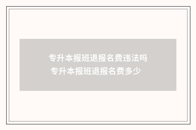 专升本报班退报名费违法吗 专升本报班退报名费多少
