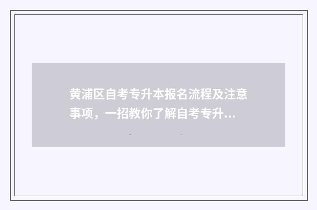 黄浦区自考专升本报名流程及注意事项，一招教你了解自考专升本政策 上海市自考专升本