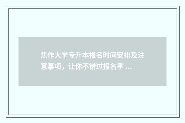焦作大学专升本报名时间安排及注意事项，让你不错过报名季 焦作大学专升本专业有哪些