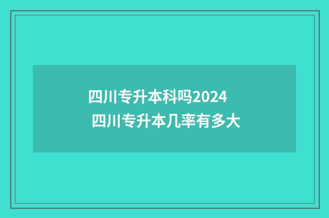 四川专升本科吗2024 四川专升本几率有多大