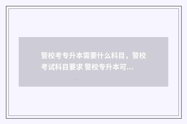 警校考专升本需要什么科目，警校考试科目要求 警校专升本可以参加招警考试吗