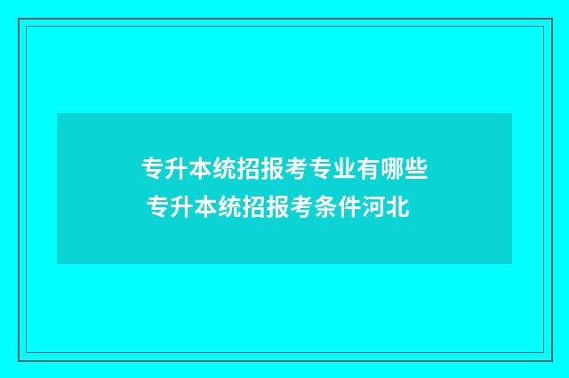 专升本统招报考专业有哪些 专升本统招报考条件河北