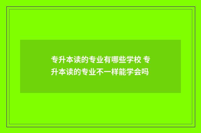 专升本读的专业有哪些学校 专升本读的专业不一样能学会吗