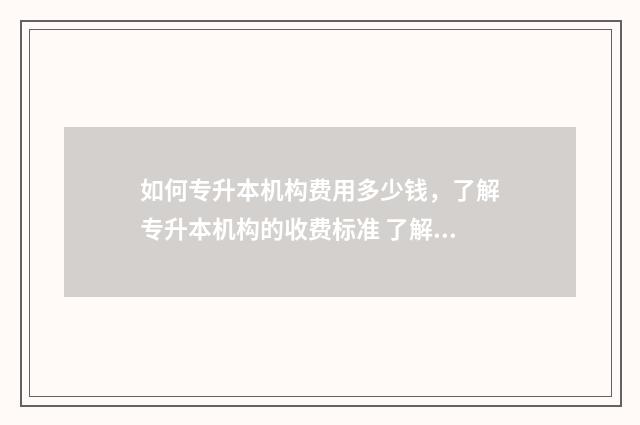 如何专升本机构费用多少钱，了解专升本机构的收费标准 了解专升本机构要懂什么