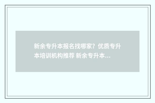 新余专升本报名找哪家？优质专升本培训机构推荐 新余专升本报名时间