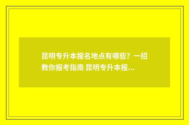 昆明专升本报名地点有哪些？一招教你报考指南 昆明专升本报名费大概多少钱