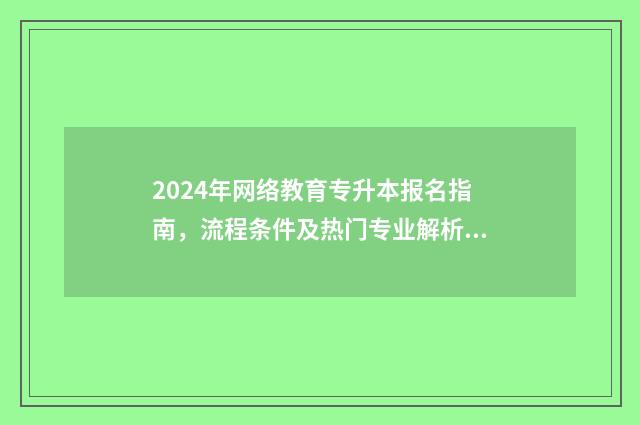 2024年网络教育专升本报名指南，流程条件及热门专业解析 2024年网络教育还能报名吗