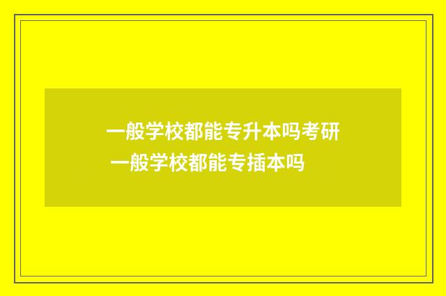 一般学校都能专升本吗考研 一般学校都能专插本吗