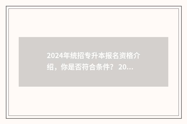2024年统招专升本报名资格介绍，你是否符合条件？ 2024年专升本报名入口