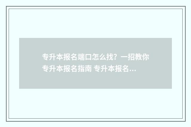 专升本报名端口怎么找？一招教你专升本报名指南 专升本报名入口在哪
