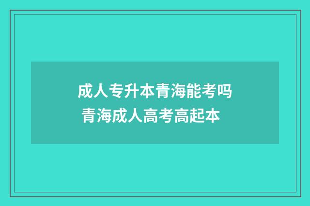 成人专升本青海能考吗 青海成人高考高起本