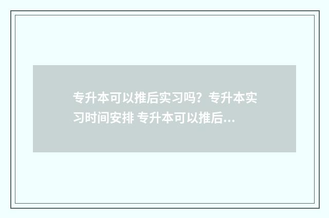 专升本可以推后实习吗？专升本实习时间安排 专升本可以推后毕业吗