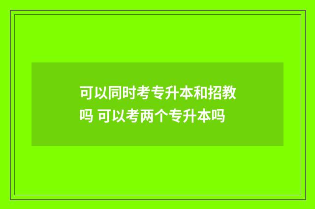 可以同时考专升本和招教吗 可以考两个专升本吗