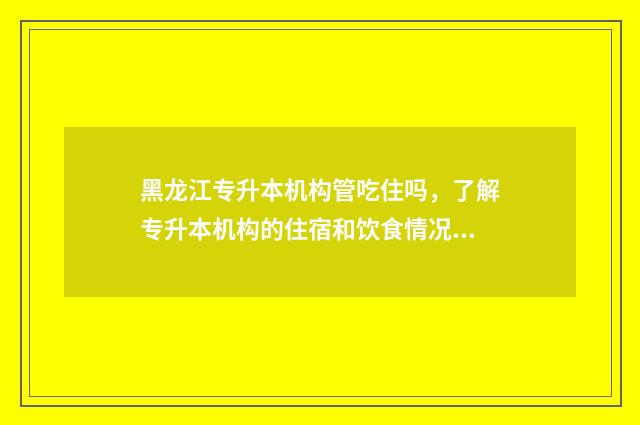 黑龙江专升本机构管吃住吗，了解专升本机构的住宿和饮食情况 黑龙江专升本机电一体化考试科目和考试分数