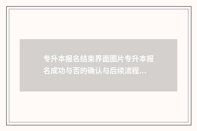 专升本报名结束界面图片专升本报名成功与否的确认与后续流程指南 专升本报名结束后怎么看报名信息