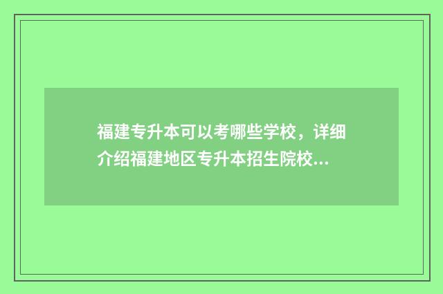 福建专升本可以考哪些学校，详细介绍福建地区专升本招生院校 福建专升本可以去哪些学校