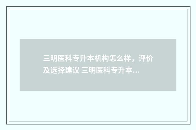 三明医科专升本机构怎么样，评价及选择建议 三明医科专升本招生简章