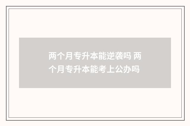 两个月专升本能逆袭吗 两个月专升本能考上公办吗