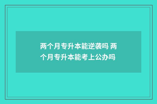 两个月专升本能逆袭吗 两个月专升本能考上公办吗