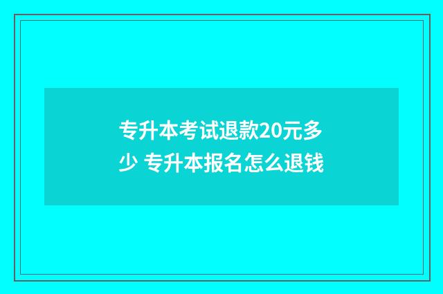 专升本考试退款20元多少 专升本报名怎么退钱