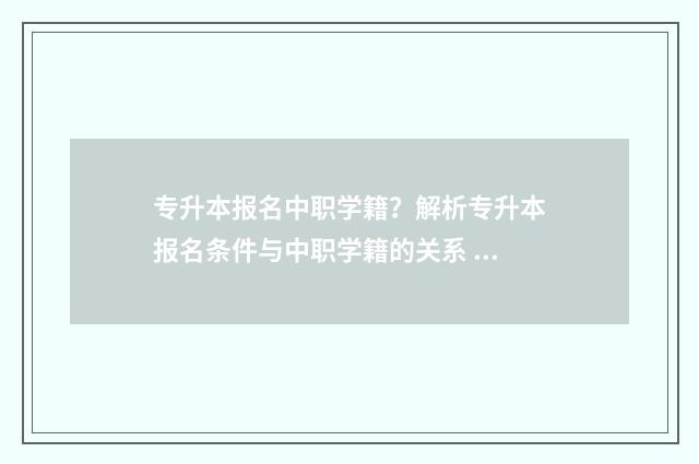专升本报名中职学籍？解析专升本报名条件与中职学籍的关系 专升本报名中职说学制或年纪不符合报考要求