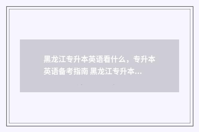 黑龙江专升本英语看什么，专升本英语备考指南 黑龙江专升本英语考试题型