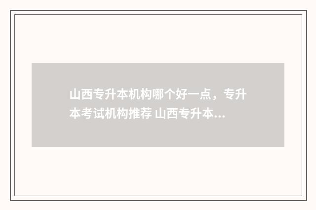 山西专升本机构哪个好一点，专升本考试机构推荐 山西专升本机构好老师