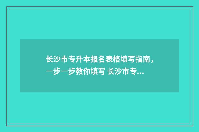 长沙市专升本报名表格填写指南，一步一步教你填写 长沙市专升本报名费多少