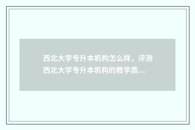 西北大学专升本机构怎么样，评测西北大学专升本机构的教学质量与服务 西北大学专升本专业有哪些专业