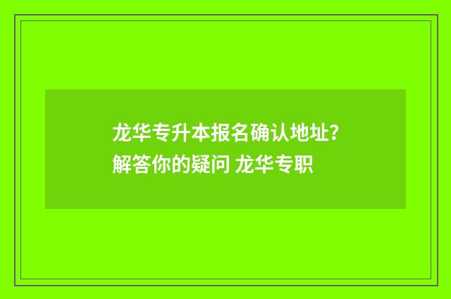龙华专升本报名确认地址？解答你的疑问 龙华专职
