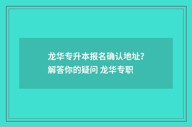 龙华专升本报名确认地址？解答你的疑问 龙华专职