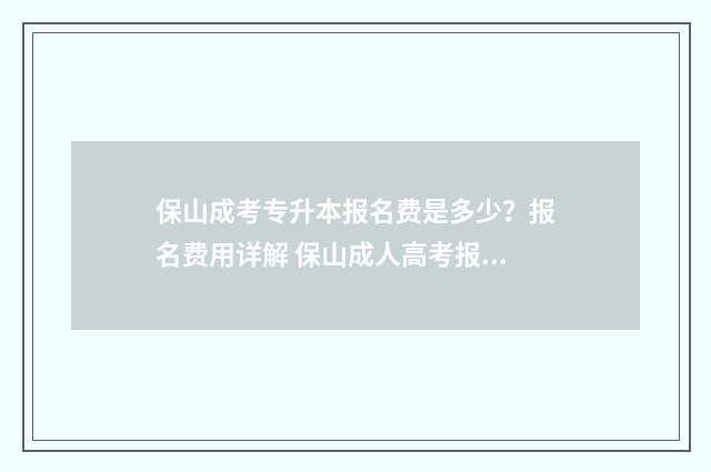保山成考专升本报名费是多少？报名费用详解 保山成人高考报名网