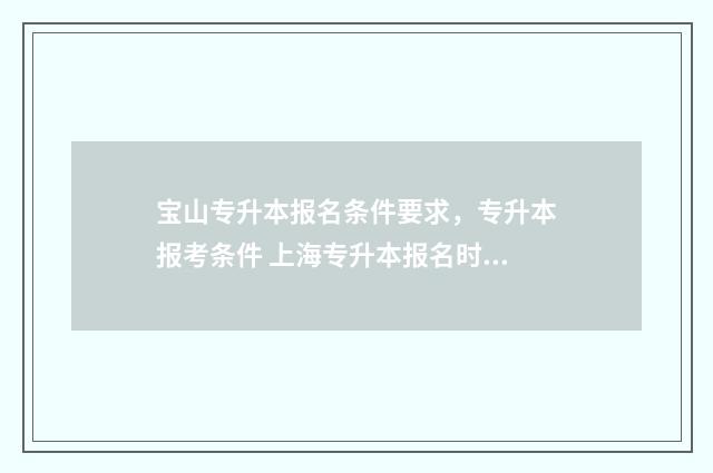 宝山专升本报名条件要求，专升本报考条件 上海专升本报名时间2020