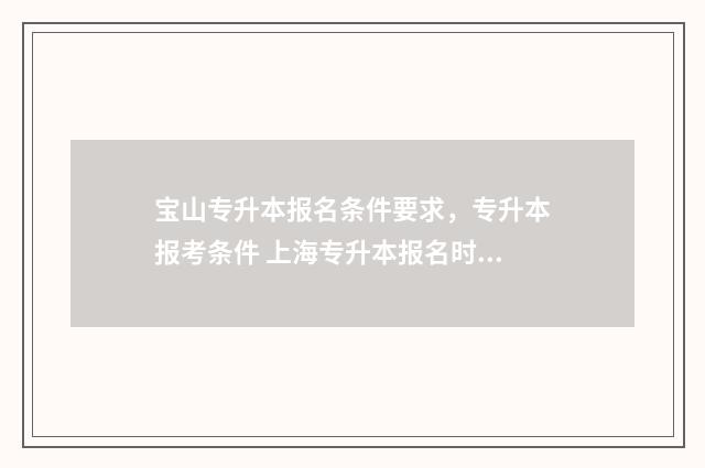 宝山专升本报名条件要求，专升本报考条件 上海专升本报名时间2020