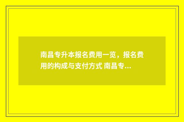 南昌专升本报名费用一览，报名费用的构成与支付方式 南昌专升本报名费多少