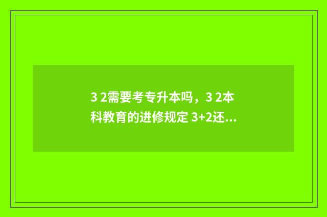 3 2需要考专升本吗，3 2本科教育的进修规定 3+2还要参加专升本考试吗