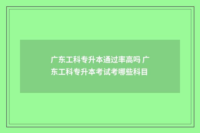 广东工科专升本通过率高吗 广东工科专升本考试考哪些科目